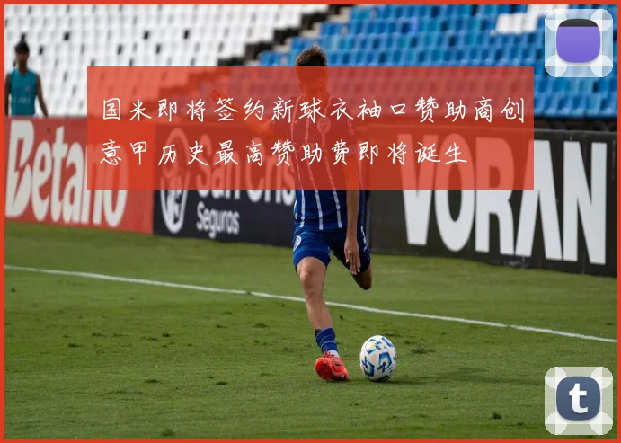 国米即将签约新球衣袖口赞助商创意甲历史最高赞助费即将诞生